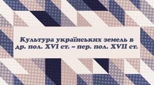 "Культура українських земель у другій половині XVI – першій половині XVII ст."