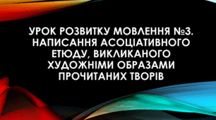 Урок розвитку мовлення №3. Написання асоціативного етюду, викликаного художніми образами прочитаних творів.