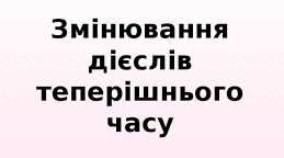 Змінювання дієслів теперішнього часу