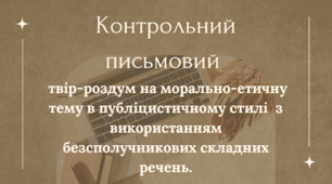 Контрольний письмовий твір-роздум на морально-етичну тему в публіцистичному стилі з використанням безсполучникових складних речень. 9 клас