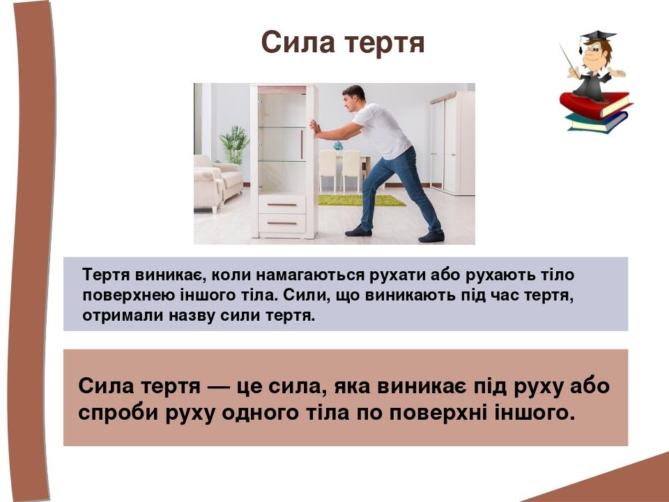 Сила тертя Сила тертя — це сила, яка виникає під руху або спроби руху одного тіла по поверхні іншого. Тертя виникає, коли намагаються рухати або ру...