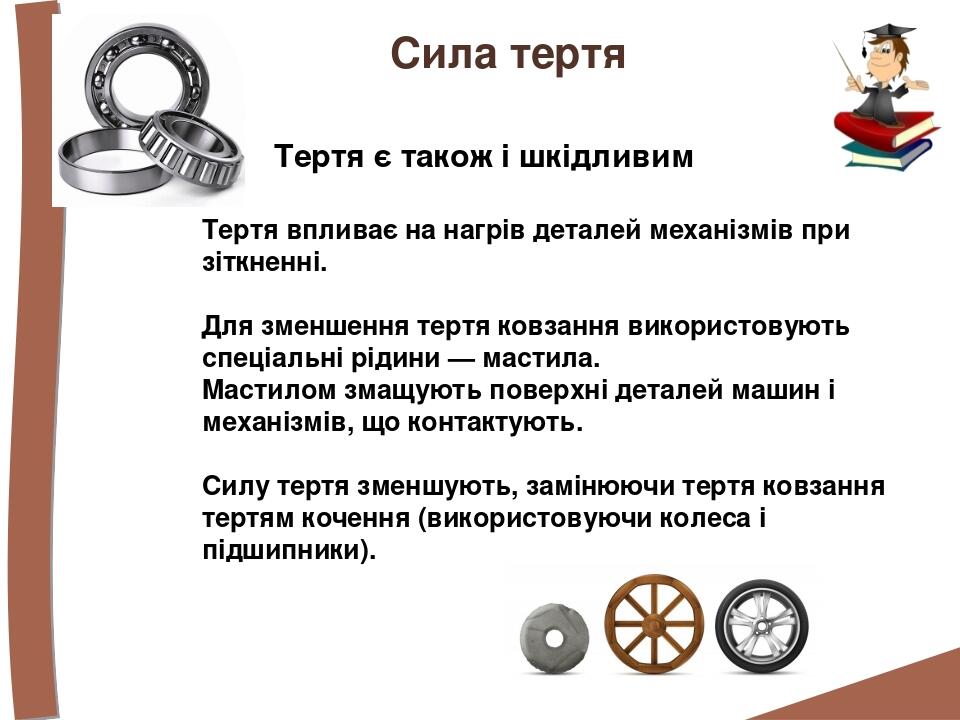 Сила тертя Тертя впливає на нагрів деталей механізмів при зіткненні. Для зменшення тертя ковзання використовують спеціальні рідини — мастила. Масти...