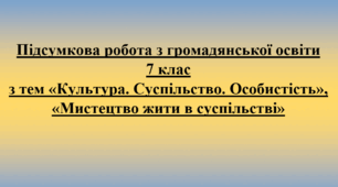 Підсумкова робота з громадянської освіти за групами з тем «Культура. Суспільство. Особистість», «Мистецтво жити в суспільстві». 7 клас