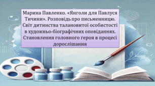 Марина Павленко. «Янголи для Павлуся Тичини». Розповідь	про письменницю. Світ дитинства талановитої особистості в художньо-біографічних оповіданнях. Становлення головного героя в процесі дорослішання (презентація, інтерактивна вікторина)