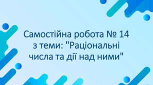 Самостійна робота № 14 з теми: "Раціональні числа та дії над ними"