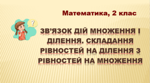 Презентація "Зв’язок дій множення і ділення. Складання рівностей на ділення з рівностей на множення". НУШ. 2 клас