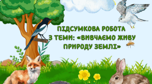 ПІДСУМКОВА РОБОТА  З ТЕМИ: «ВИВЧАЄМО ЖИВУ ПРИРОДУ ЗЕМЛІ»