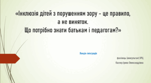 Лекція-інтеграція «Інклюзія дітей з порушенням зору - це правило, а не виняток. Що потрібно знати батькам і педагогам?»