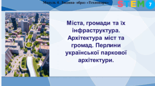 STEM 7 клас. Міста, громади та їх інфраструктура. Архітектура міст та громад. Перлини української паркової архітектури.