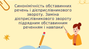 Синонімічність обставинних речень і дієприслівникового звороту. Заміна дієприслівникового звороту підрядним обставинним реченням і навпаки