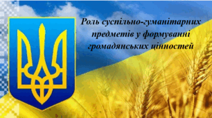 Роль суспільно-гуманітарних предметів у формуванні громадянських цінностей