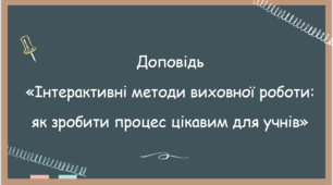 Доповідь "Інтерактивні методи виховної роботи: як зробити процес цікавим для учнів"
