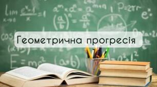 СР, 9 клас. Геометрична прогресія. Сума перших n членів геометричної прогресії.