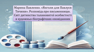 Марина Павленко. «Янголи для Павлуся Тичини». Розповідь	про письменницю. Світ дитинства талановитої особистості в художньо-біографічних оповіданнях (презентація, інтерактивна вікторина)