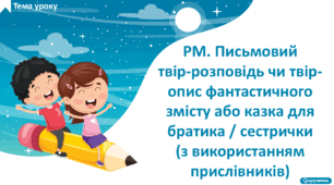 РМ. Письмовий твір-розповідь чи твір-опис фантастичного змісту або казка для братика / сестрички (з використанням прислівників)