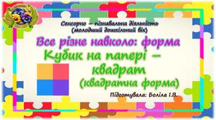 Сенсорно-пізнавальна діяльність (молодший дошкільний вік). Все різне навколо: форма. КУБИК НА ПАПЕРІ-КВАДРАТ (квадратна форма)