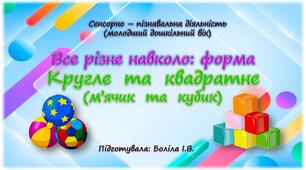Сенсорно-пізнавальна діяльність (молодший дошкільний вік). Все різне навколо: форма. КРУГЛЕ та КВАДРАТНЕ (м'ячик та кубик)