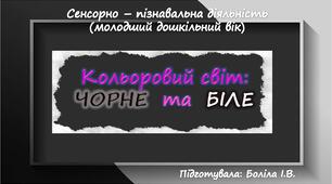 Сенсорно-пізнавальна діяльність (молодший дошкільний вік). Кольоровий світ. ЧОРНЕ та БІЛЕ