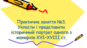 Практичне заняття №3. Укласти і представити історичний портрет одного з монархів XVІ–XVІІІ ст.