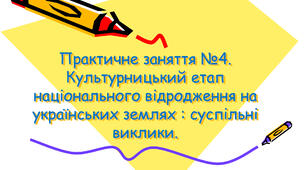 Практичне заняття №4. Культурницький етап національного відродження на українських землях : суспільні виклики.