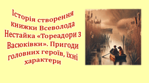 Історія створення книжки Всеволода Нестайка «Тореадори з Васюківки». Пригоди головних героїв, їхні характери. 7-8 розділи.  (презентація, інтерактивна гра «Вірю – не вірю»)