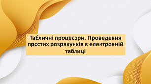 Табличні процесори. Проведення простих розрахунків в електронній таблиці