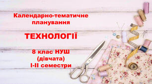 Календарно-тематичне планування ТЕХНОЛОГІЇ 8 клас на 2025-2026 н.р. (дівчата) НУШ І-ІІ семестри за Ходзицькою І.Ю.