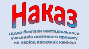 Наказ "Щодо безпеки життєдіяльності  учасників освітнього процесу  на період весняних канікул"