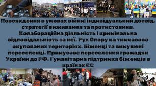 Повсякдення в умовах війни: індивідуальний досвід, страт. виживання та протистояння. Колаб. діяльність і крим. відповід. за неї. Рух опору на ТОТ. Біженці та вим. переселенці. Примусове перес. громадян України до РФ. Гум. підтримка біженців в країнах ЄС