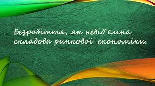 Безробіття, як невід`ємна складова ринкової  економіки.
