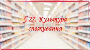 Презентація на тему: " § 27. Культура споживання " за підручником Здоров'я, безпека та добробут Поліщук Н.М. 7 клас.