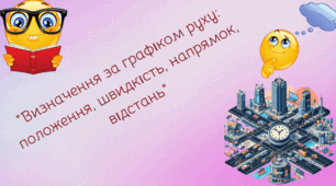 Продовження. Визначення за графіком руху положення об’єктів у заданий момент часу, швидкості і напрямку їх руху, відстані між ними. С. 83-86