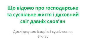 Що відомо про господарське та суспільне життя і духовний світ слов"ян.