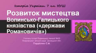 Урок з історії України для 7 класу НУШ за темою "Розвиток мистецтва Волинсько-Галицького князівства («держави Романовичів»)."