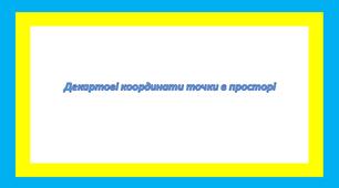 Декартова система координат у просторі.  Відстань між точками. Координати середини відрізка