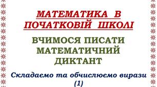 МАТЕМАТИКА  В  ПОЧАТКОВІЙ  ШКОЛІ  ВЧИМОСЯ ПИСАТИ МАТЕМАТИЧНИЙ  ДИКТАНТ  Складаємо та обчислюємо вирази  (1)