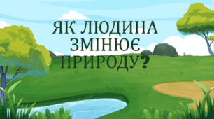 ЯК ЛЮДИНА ЗМІНЮЄ ПРИРОДУ?