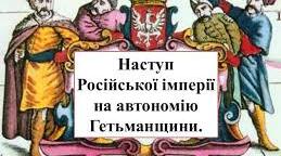 Наступ Російської імперії на автономію Гетьманщини.