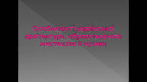 Особливості української архітектури, образотворчого мистецтва і музики.