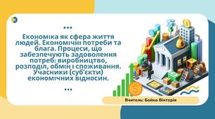 Економіка як сфера життя людей. Економічні потреби та блага. Процеси, що забезпечують задоволення потреб: виробництво, розподіл, обмін і споживання. Учасники (субʼєкти) економічних відносин.