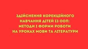 Здійснення корекційного навчання дітей із особливими освітніми потребами на уроках мовно-літературної освітньої галузі: методи і форми роботи