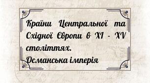 Країни Центральної та Східної Європи в ХІ - ХV столітті. Османська імперія