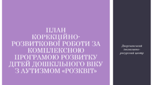 ПЛАН КОРЕКЦІЙНО-РОЗВИТКОВОЇ РОБОТИ ЗА КОМПЛЕКСНОЮ ПРОГРАМОЮ РОЗВИТКУ ДІТЕЙ ДОШКІЛЬНОГО ВІКУ З АУТИЗМОМ «РОЗКВІТ»