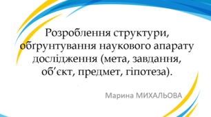 Розроблення структури, обґрунтування наукового апарату дослідження (мета, завдання, об’єкт, предмет, гіпотеза)