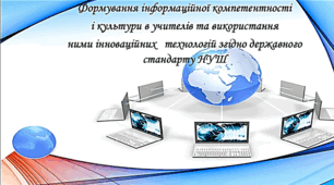 Формування інформаційної компетентності  і культури в учителів та використання  ними інноваційних   технологій згідно державного стандарту НУШ