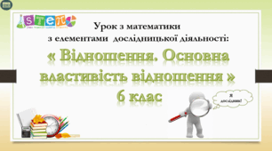 STEM-урок з математики   з елементами  дослідницької діяльності:  «Відношення. Основна властивість відношення »