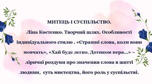 Митець і суспільство. Ліна Костенко. Творчий шлях. Особливості індивідуального стилю . «Страшні слова, коли вони мовчать», «Хай буде легко. Дотиком пера…» – ліричні роздуми про значення слова в житті людини,  суть мистецтва, його роль у суспільстві.