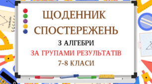 ЩОДЕННИК СПОСТЕРЕЖЕНЬ  З АЛГЕБРИ ЗА ГРУПАМИ РЕЗУЛЬТАТІВ 7-8 КЛАСИ