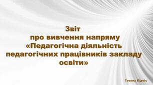 Звіт про вивчення напряму  «Педагогічна діяльність педагогічних працівників закладу освіти»