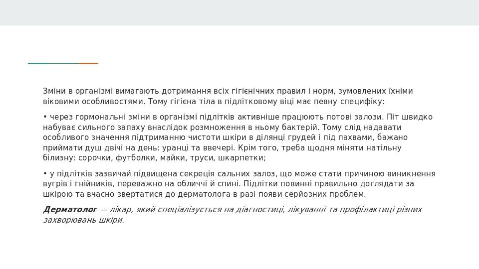 Зміни в організмі вимагають дотримання всіх гігієнічних правил і норм, зумовлених їхніми віковими особливостями. Тому гігієна тіла в підлітковому в...